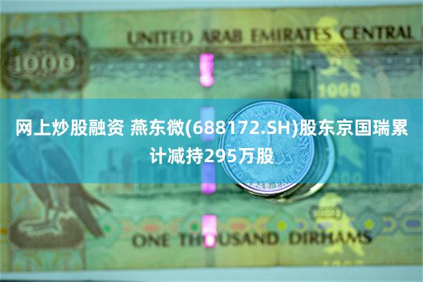 网上炒股融资 燕东微(688172.SH)股东京国瑞累计减持295万股