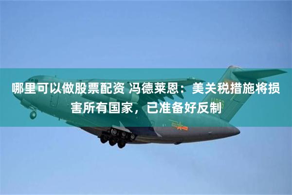 哪里可以做股票配资 冯德莱恩：美关税措施将损害所有国家，已准备好反制