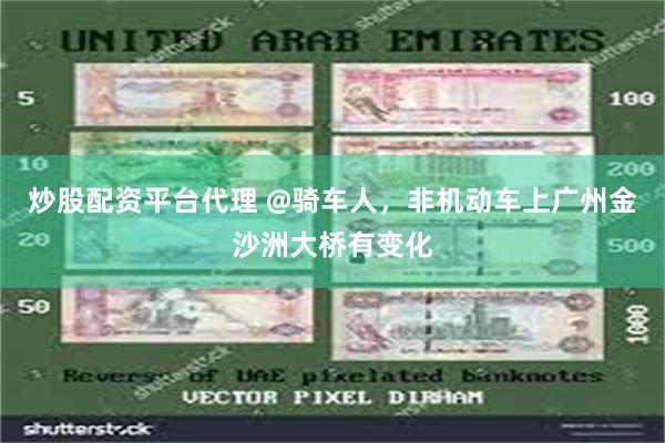 炒股配资平台代理 @骑车人，非机动车上广州金沙洲大桥有变化