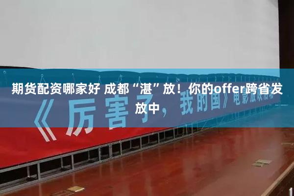 期货配资哪家好 成都“湛”放！你的offer跨省发放中