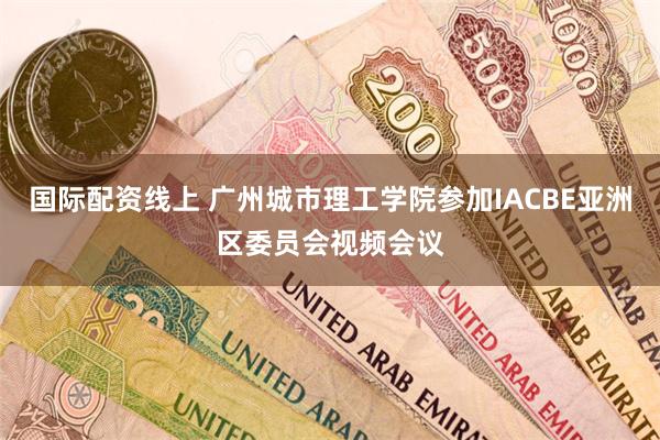 国际配资线上 广州城市理工学院参加IACBE亚洲区委员会视频会议