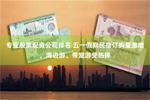 专业股票配资公司排名 五一假期民宿订购量激增，海边游、带宠游受热捧