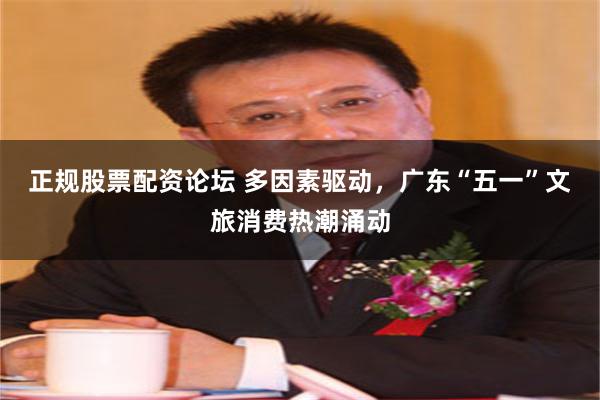 正规股票配资论坛 多因素驱动，广东“五一”文旅消费热潮涌动