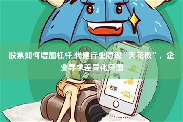 股票如何增加杠杆 代建行业隐现“天花板”，企业寻求差异化突围