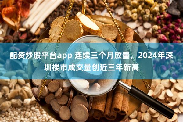 配资炒股平台app 连续三个月放量，2024年深圳楼市成交量创近三年新高