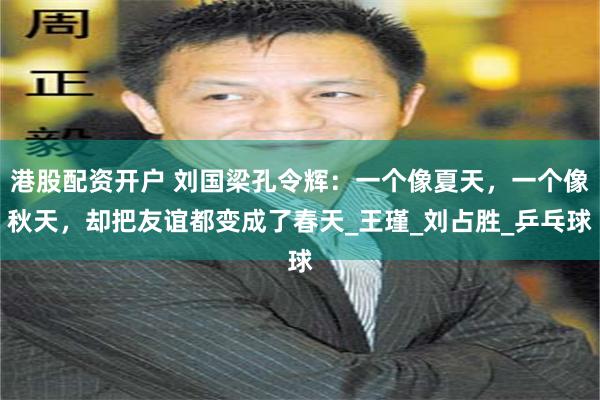 港股配资开户 刘国梁孔令辉：一个像夏天，一个像秋天，却把友谊都变成了春天_王瑾_刘占胜_乒乓球