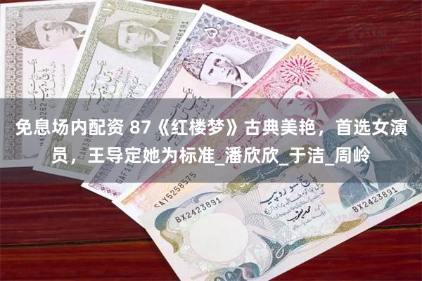 免息场内配资 87《红楼梦》古典美艳，首选女演员，王导定她为标准_潘欣欣_于洁_周岭