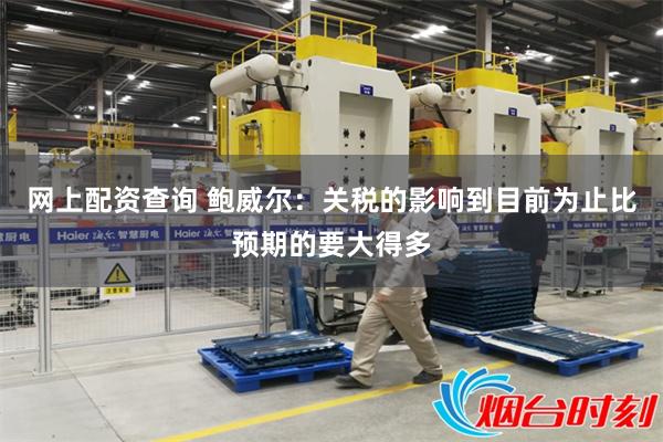 网上配资查询 鲍威尔：关税的影响到目前为止比预期的要大得多