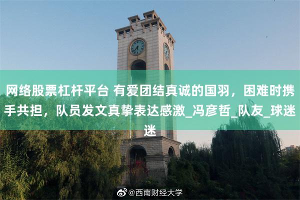 网络股票杠杆平台 有爱团结真诚的国羽，困难时携手共担，队员发文真挚表达感激_冯彦哲_队友_球迷