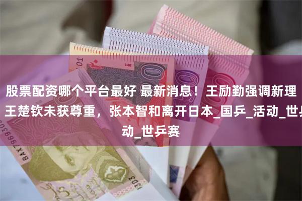 股票配资哪个平台最好 最新消息！王励勤强调新理念，王楚钦未获尊重，张本智和离开日本_国乒_活动_世乒赛