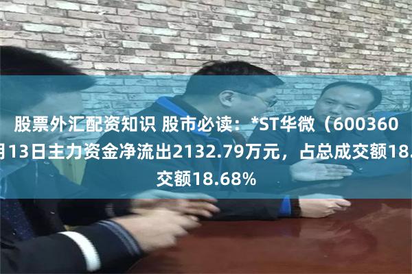 股票外汇配资知识 股市必读：*ST华微（600360）5月13日主力资金净流出2132.79万元，占总成交额18.68%