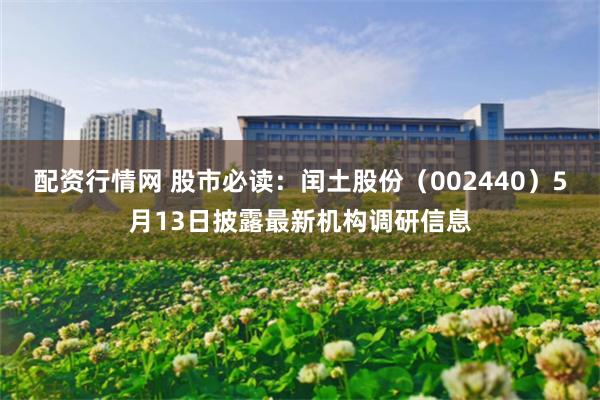 配资行情网 股市必读：闰土股份（002440）5月13日披露最新机构调研信息