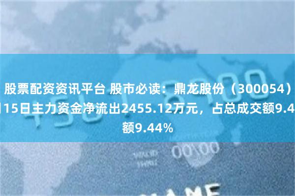 股票配资资讯平台 股市必读：鼎龙股份（300054）5月15日主力资金净流出2455.12万元，占总成交额9.44%