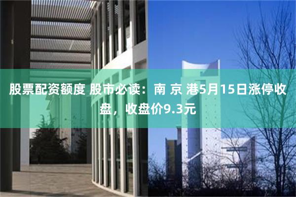 股票配资额度 股市必读：南 京 港5月15日涨停收盘，收盘价9.3元