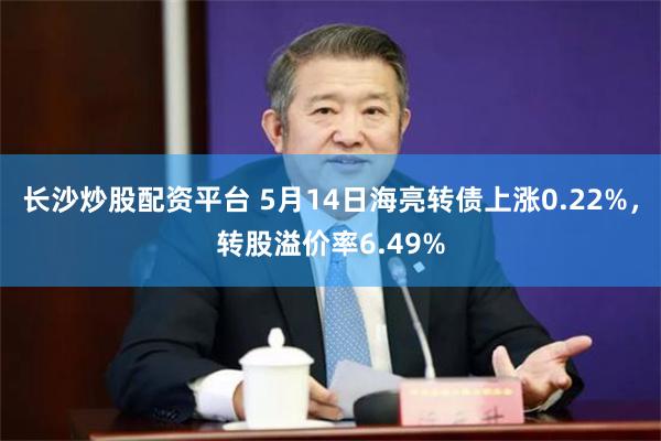 长沙炒股配资平台 5月14日海亮转债上涨0.22%，转股溢价率6.49%