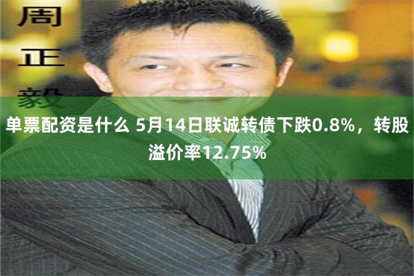 单票配资是什么 5月14日联诚转债下跌0.8%，转股溢价率12.75%