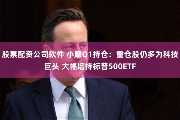 股票配资公司软件 小摩Q1持仓：重仓股仍多为科技巨头 大幅增持标普500ETF