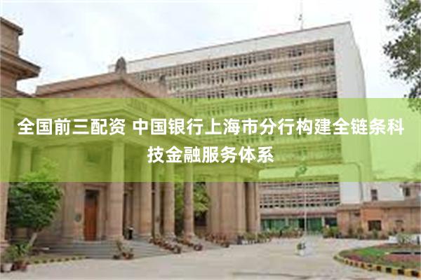 全国前三配资 中国银行上海市分行构建全链条科技金融服务体系