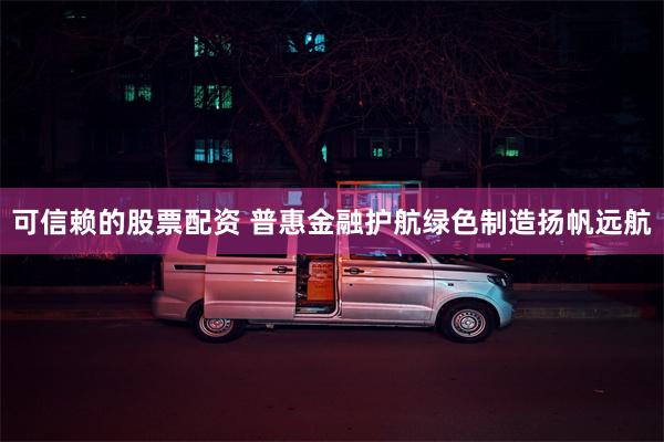 可信赖的股票配资 普惠金融护航绿色制造扬帆远航