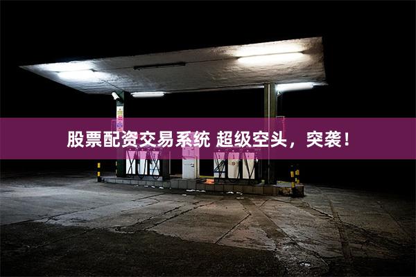 股票配资交易系统 超级空头，突袭！