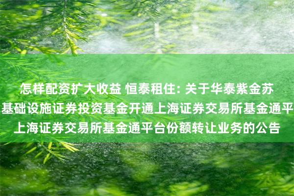 怎样配资扩大收益 恒泰租住: 关于华泰紫金苏州恒泰租赁住房封闭式基础设施证券投资基金开通上海证券交易所基金通平台份额转让业务的公告