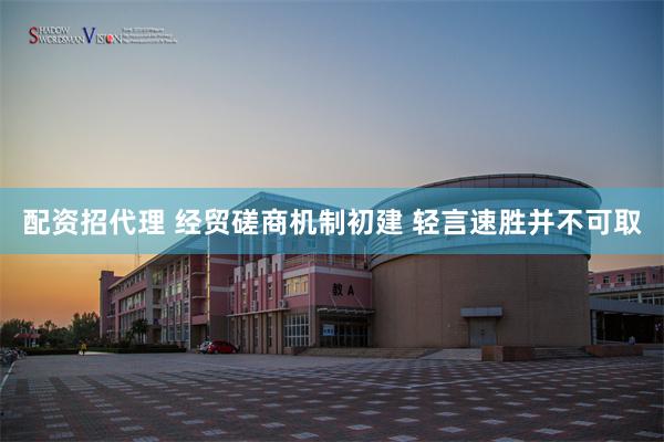 配资招代理 经贸磋商机制初建 轻言速胜并不可取