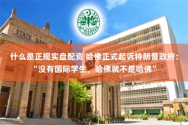 什么是正规实盘配资 哈佛正式起诉特朗普政府：“没有国际学生，哈佛就不是哈佛”