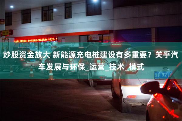 炒股资金放大 新能源充电桩建设有多重要？关乎汽车发展与环保_运营_技术_模式