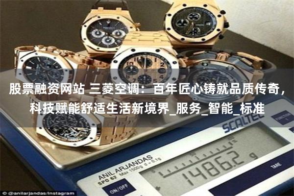 股票融资网站 三菱空调：百年匠心铸就品质传奇，科技赋能舒适生活新境界_服务_智能_标准