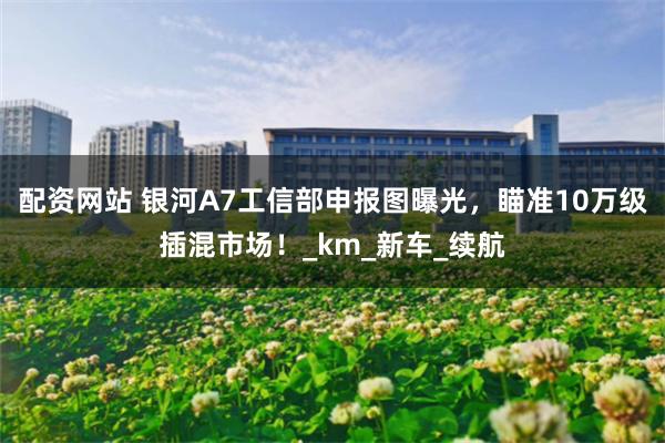 配资网站 银河A7工信部申报图曝光，瞄准10万级插混市场！_km_新车_续航