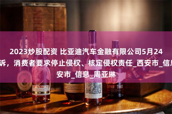 2023炒股配资 比亚迪汽车金融有限公司5月24日新增投诉，消费者要求停止侵权、核定侵权责任_西安市_信息_周亚琳