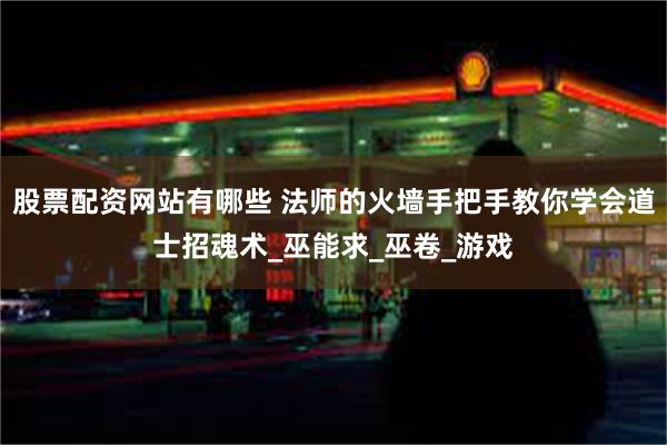 股票配资网站有哪些 法师的火墙手把手教你学会道士招魂术_巫能求_巫卷_游戏
