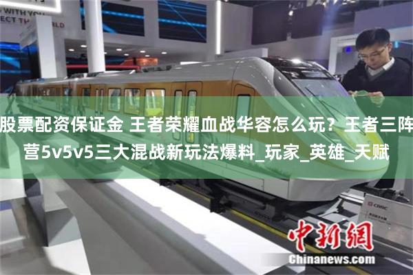 股票配资保证金 王者荣耀血战华容怎么玩？王者三阵营5v5v5三大混战新玩法爆料_玩家_英雄_天赋