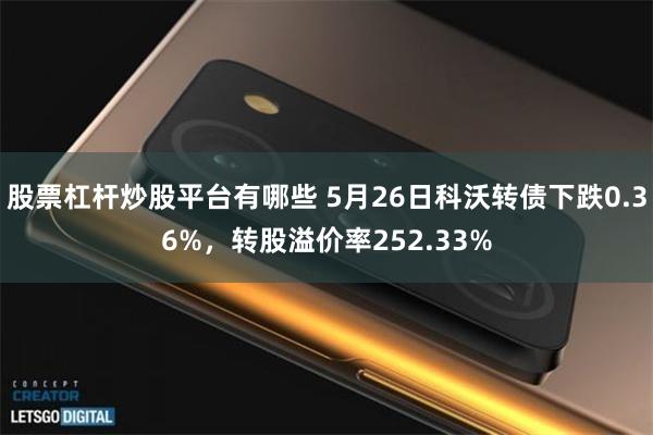 股票杠杆炒股平台有哪些 5月26日科沃转债下跌0.36%，转股溢价率252.33%