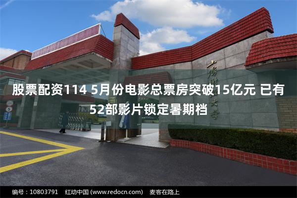 股票配资114 5月份电影总票房突破15亿元 已有52部影片锁定暑期档