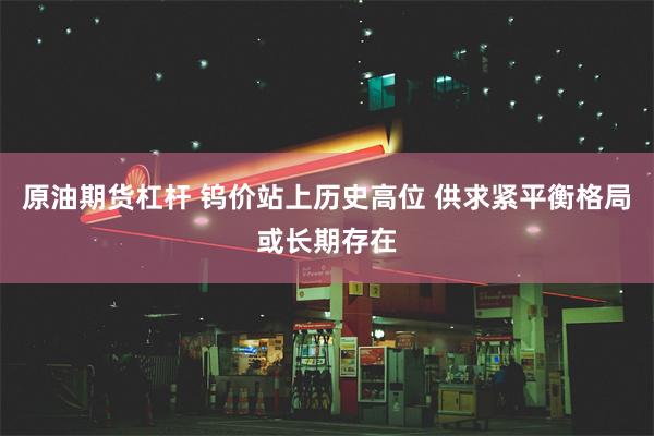 原油期货杠杆 钨价站上历史高位 供求紧平衡格局或长期存在