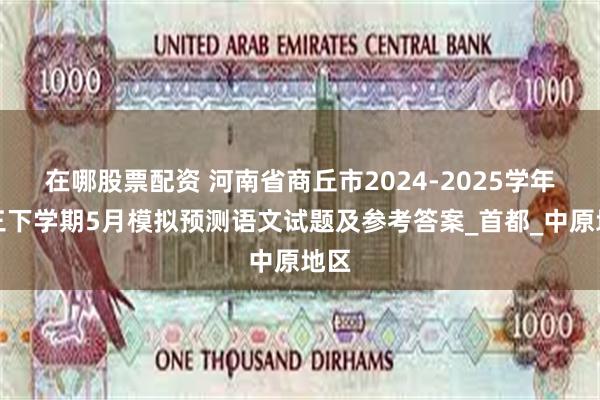 在哪股票配资 河南省商丘市2024-2025学年高三下学期5月模拟预测语文试题及参考答案_首都_中原地区