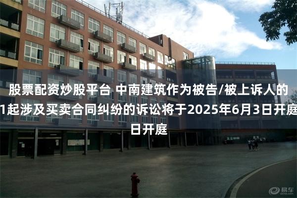 股票配资炒股平台 中南建筑作为被告/被上诉人的1起涉及买卖合同纠纷的诉讼将于2025年6月3日开庭