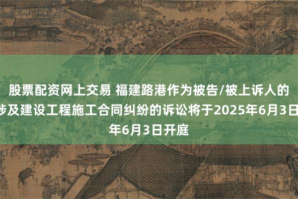 股票配资网上交易 福建路港作为被告/被上诉人的1起涉及建设工程施工合同纠纷的诉讼将于2025年6月3日开庭