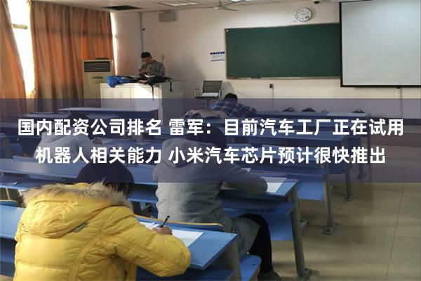 国内配资公司排名 雷军：目前汽车工厂正在试用机器人相关能力 小米汽车芯片预计很快推出