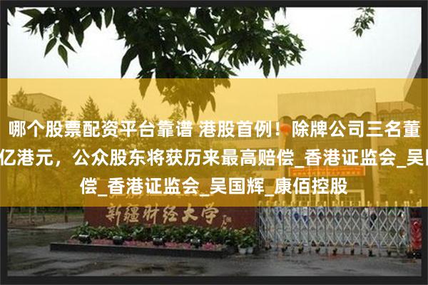哪个股票配资平台靠谱 港股首例！除牌公司三名董事被判赔1.92亿港元，公众股东将获历来最高赔偿_香港证监会_吴国辉_康佰控股
