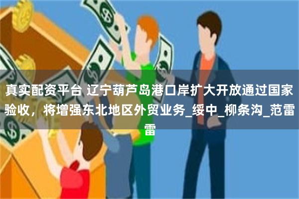 真实配资平台 辽宁葫芦岛港口岸扩大开放通过国家验收，将增强东北地区外贸业务_绥中_柳条沟_范雷