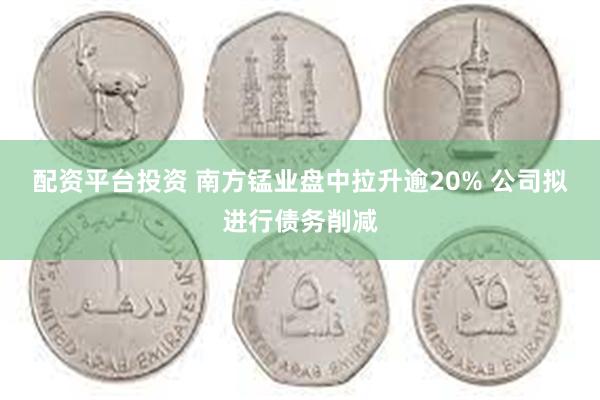 配资平台投资 南方锰业盘中拉升逾20% 公司拟进行债务削减