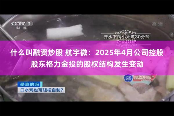 什么叫融资炒股 航宇微：2025年4月公司控股股东格力金投的股权结构发生变动