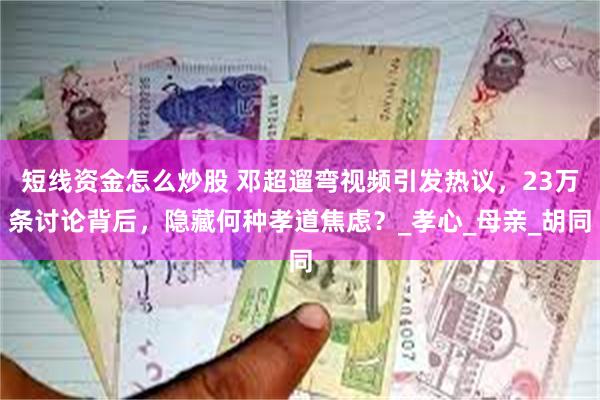 短线资金怎么炒股 邓超遛弯视频引发热议，23万条讨论背后，隐藏何种孝道焦虑？_孝心_母亲_胡同
