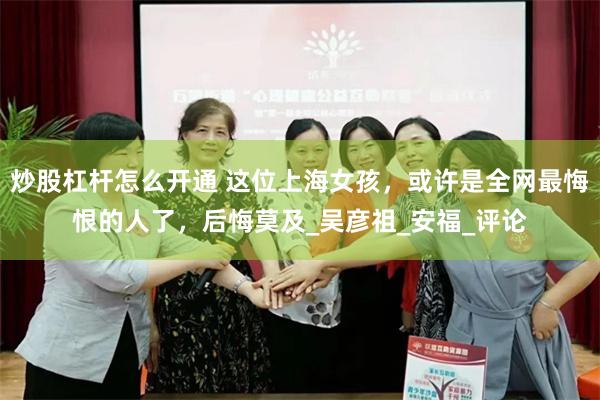 炒股杠杆怎么开通 这位上海女孩，或许是全网最悔恨的人了，后悔莫及_吴彦祖_安福_评论