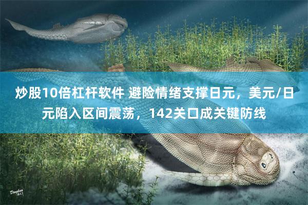 炒股10倍杠杆软件 避险情绪支撑日元，美元/日元陷入区间震荡，142关口成关键防线
