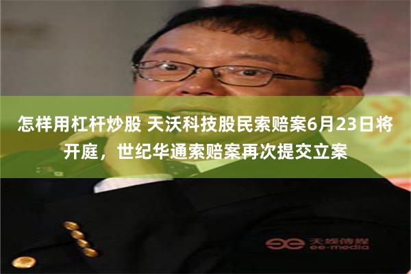 怎样用杠杆炒股 天沃科技股民索赔案6月23日将开庭，世纪华通索赔案再次提交立案