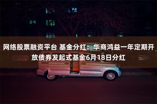 网络股票融资平台 基金分红：华商鸿益一年定期开放债券发起式基金6月18日分红