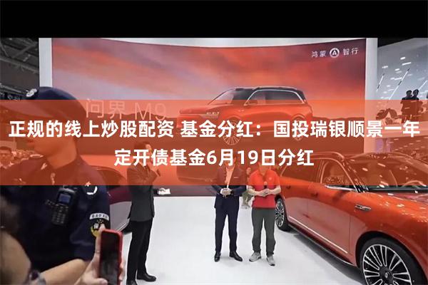 正规的线上炒股配资 基金分红：国投瑞银顺景一年定开债基金6月19日分红
